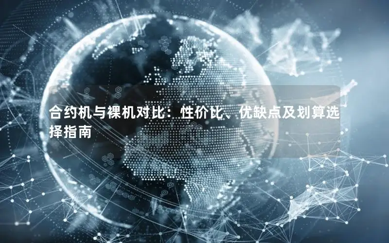 合约机与裸机对比：性价比、优缺点及划算选择指南