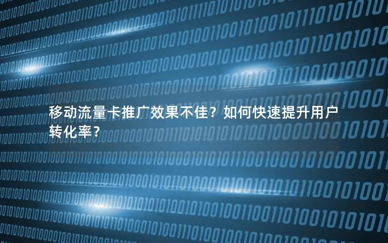 移动流量卡推广效果不佳？如何快速提升用户转化率？