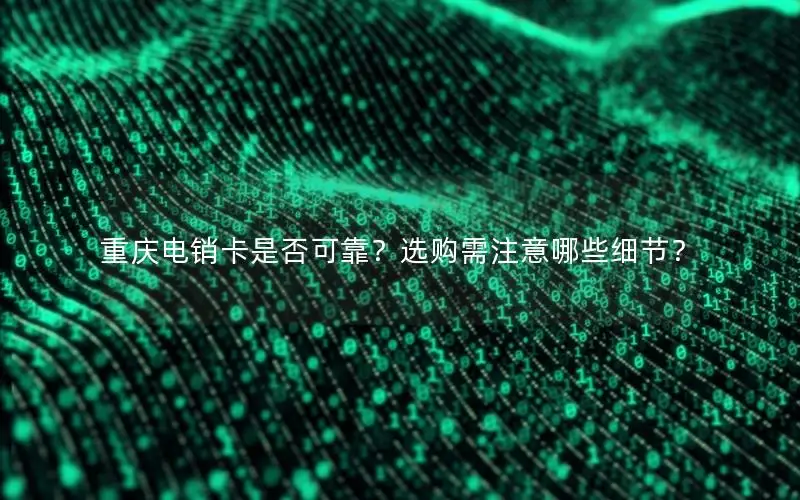 重庆电销卡是否可靠？选购需注意哪些细节？