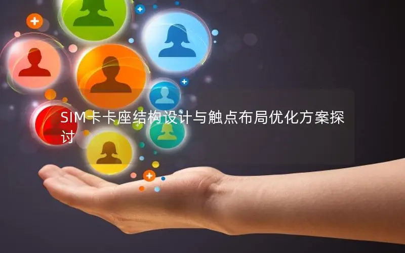 SIM卡卡座结构设计与触点布局优化方案探讨
