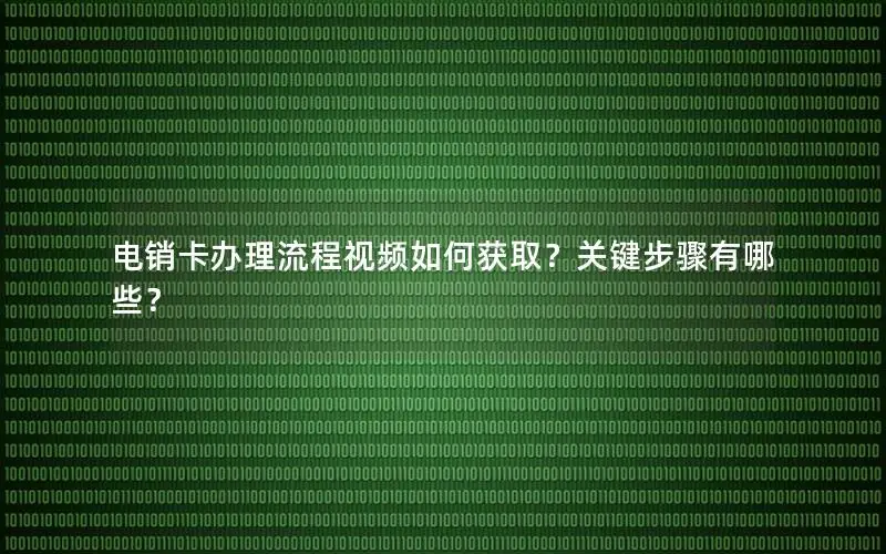 电销卡办理流程视频如何获取？关键步骤有哪些？