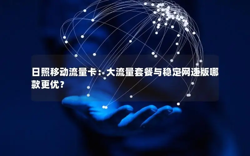 日照移动流量卡：大流量套餐与稳定网速版哪款更优？