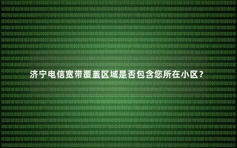 济宁电信宽带覆盖区域是否包含您所在小区？