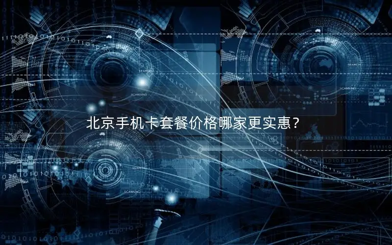 北京手机卡套餐价格哪家更实惠？