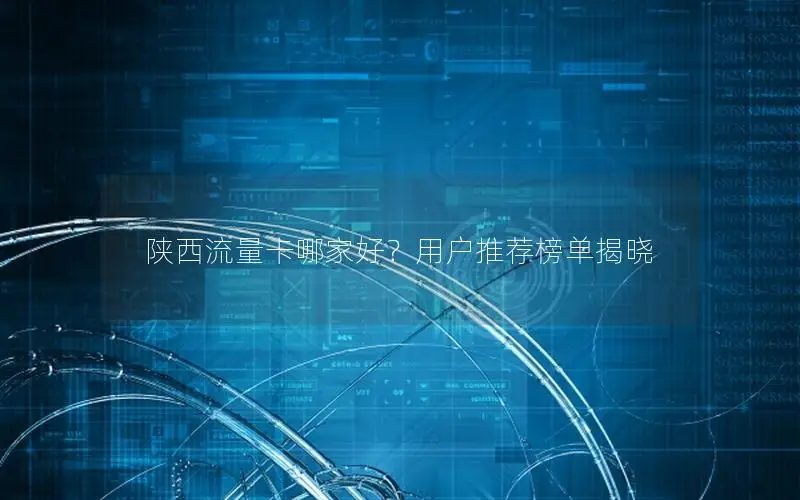 陕西流量卡哪家好？用户推荐榜单揭晓