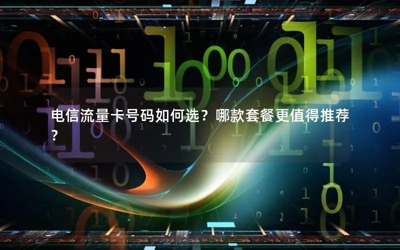 电信流量卡号码如何选？哪款套餐更值得推荐？