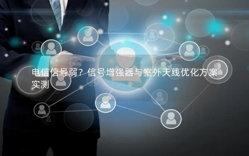 电信信号弱？信号增强器与室外天线优化方案实测