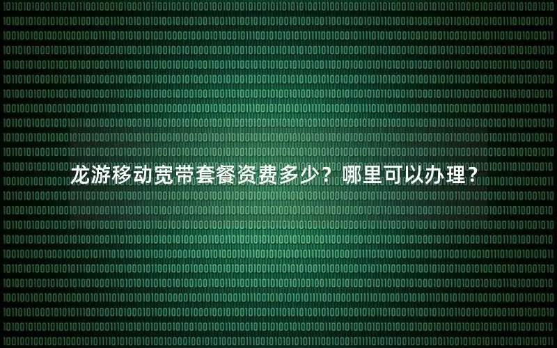 龙游移动宽带套餐资费多少？哪里可以办理？