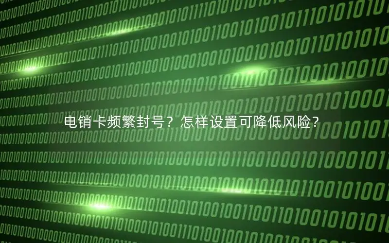 电销卡频繁封号？怎样设置可降低风险？