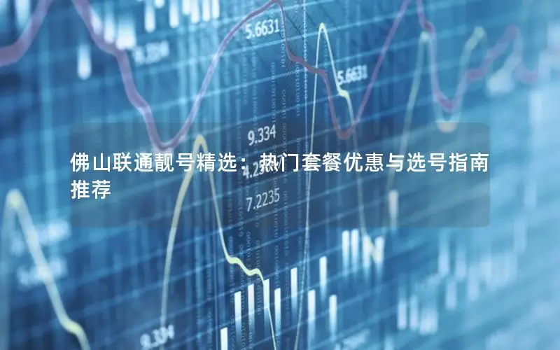 佛山联通靓号精选：热门套餐优惠与选号指南推荐