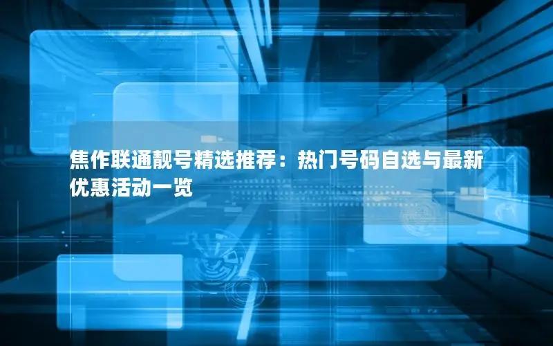 焦作联通靓号精选推荐：热门号码自选与最新优惠活动一览