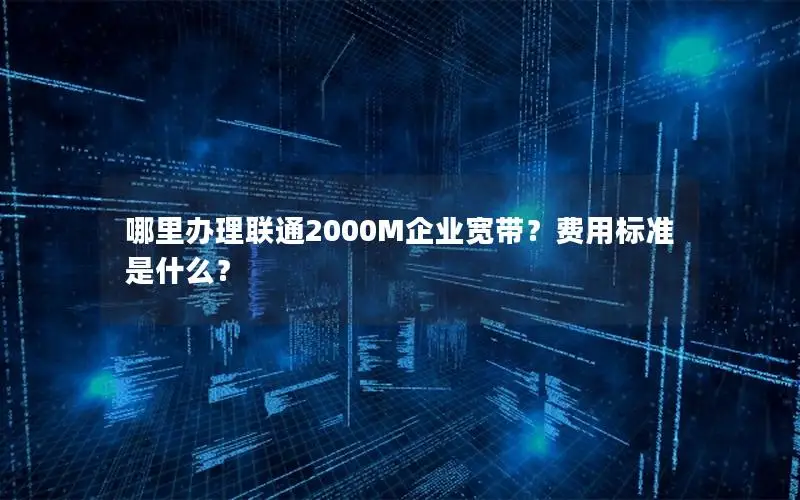 哪里办理联通2000M企业宽带？费用标准是什么？