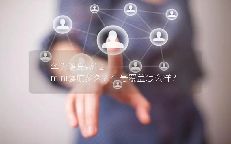 华为随身wifi2 mini续航多久？信号覆盖怎么样？