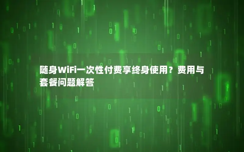 随身WiFi一次性付费享终身使用？费用与套餐问题解答