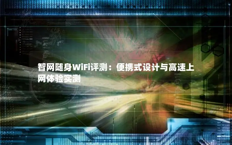 智网随身WiFi评测：便携式设计与高速上网体验实测