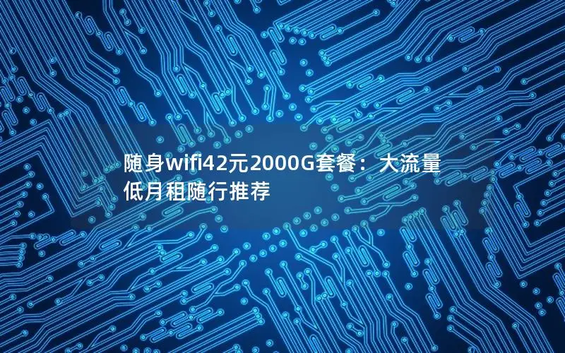 随身wifi42元2000G套餐：大流量低月租随行推荐
