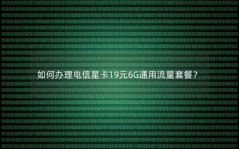 如何办理电信星卡19元6G通用流量套餐？