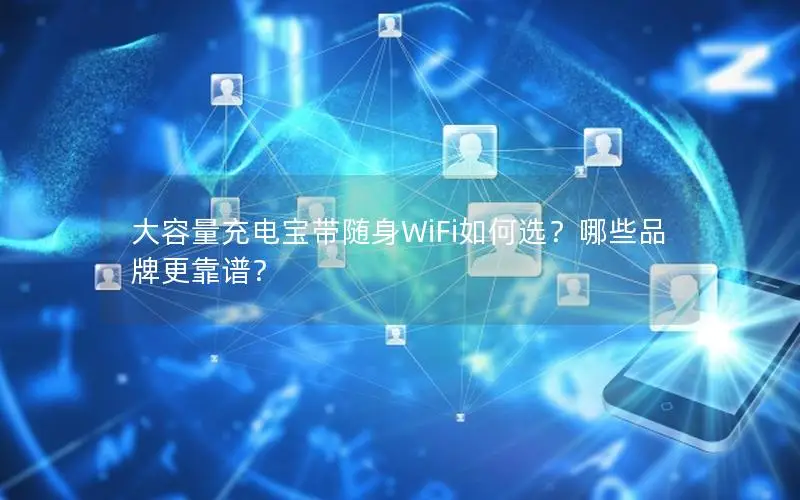 大容量充电宝带随身WiFi如何选？哪些品牌更靠谱？