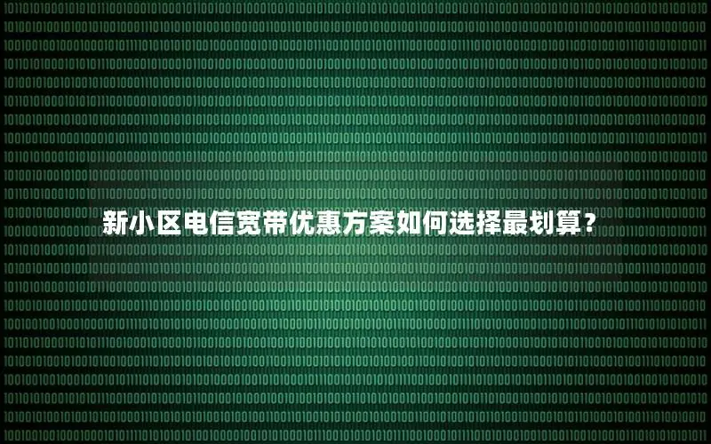 新小区电信宽带优惠方案如何选择最划算？