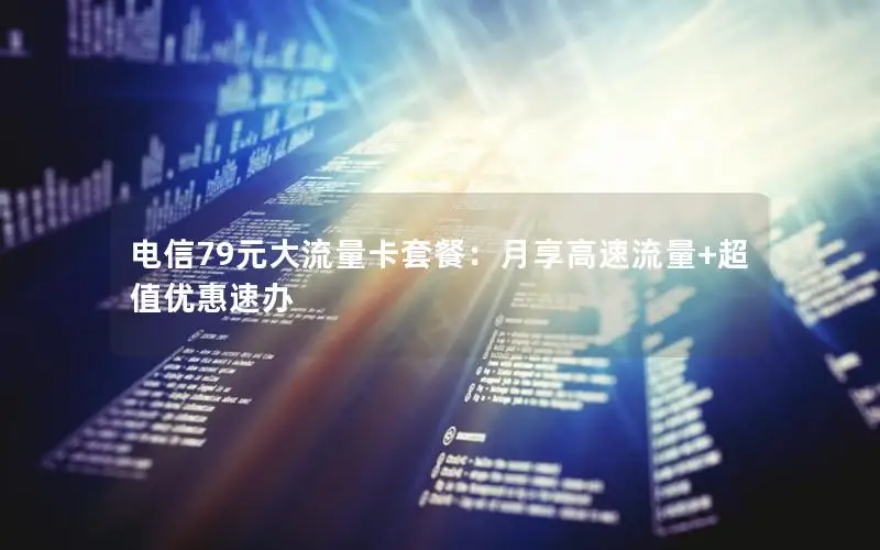 电信79元大流量卡套餐：月享高速流量+超值优惠速办