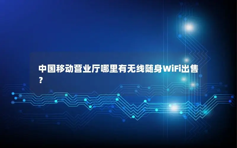 中国移动营业厅哪里有无线随身WiFi出售？