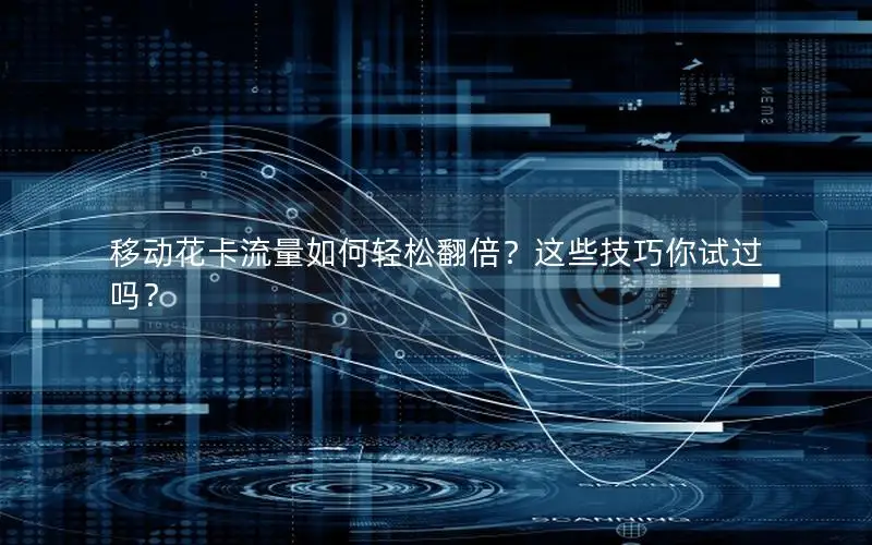移动花卡流量如何轻松翻倍？这些技巧你试过吗？