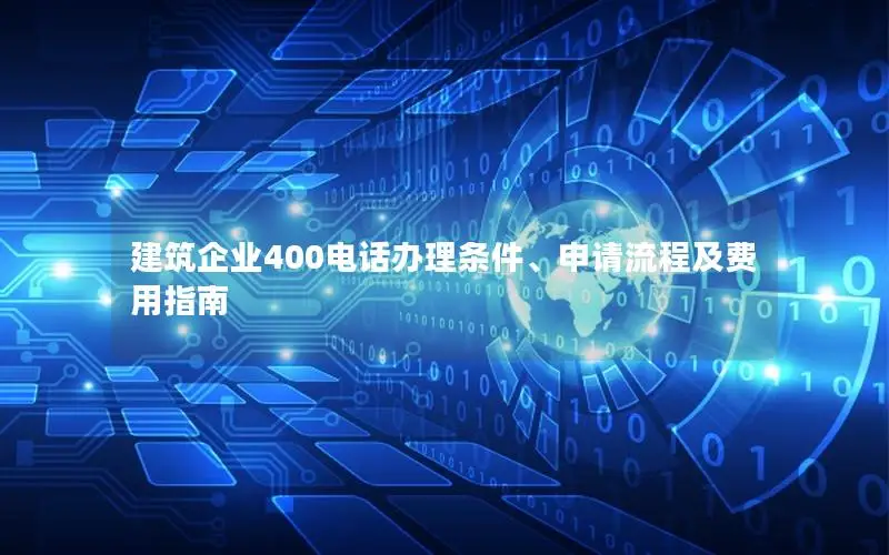 建筑企业400电话办理条件、申请流程及费用指南