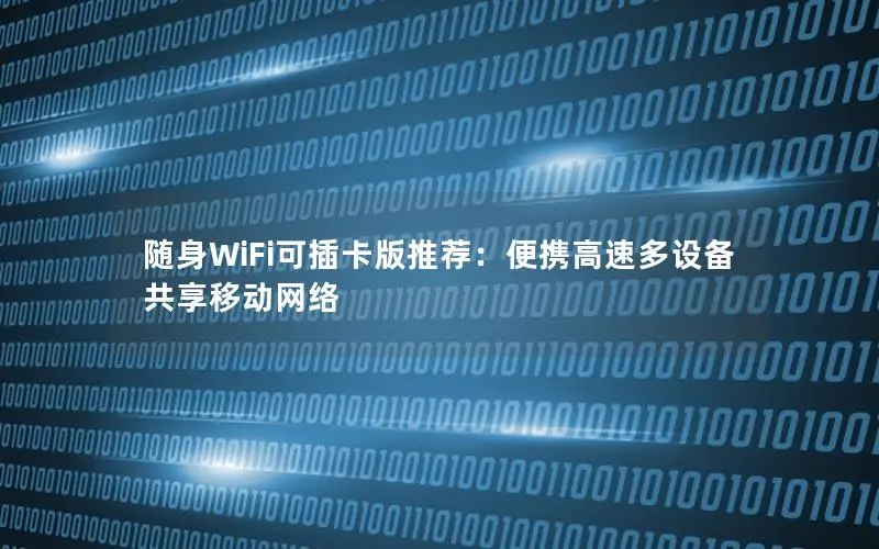 随身WiFi可插卡版推荐：便携高速多设备共享移动网络
