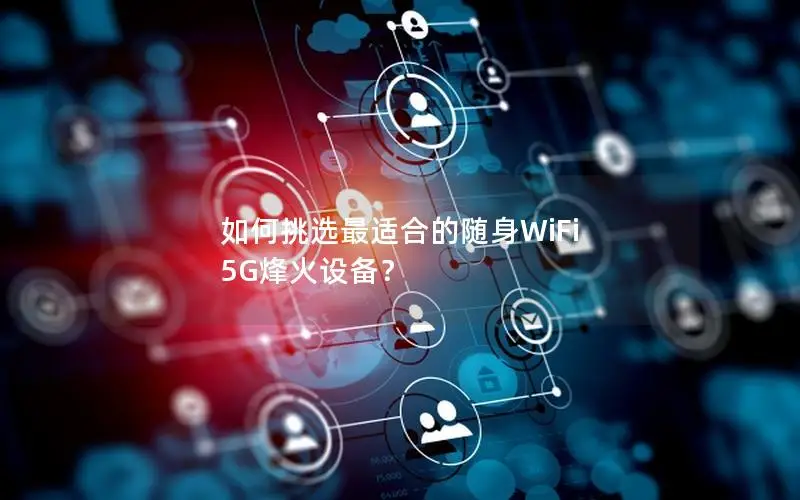 如何挑选最适合的随身WiFi 5G烽火设备？
