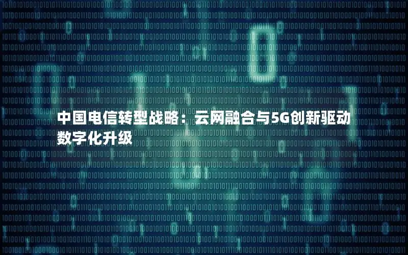 中国电信转型战略：云网融合与5G创新驱动数字化升级