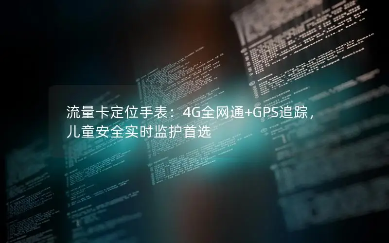 流量卡定位手表：4G全网通+GPS追踪，儿童安全实时监护首选