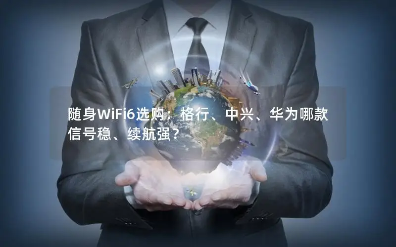 随身WiFi6选购：格行、中兴、华为哪款信号稳、续航强？