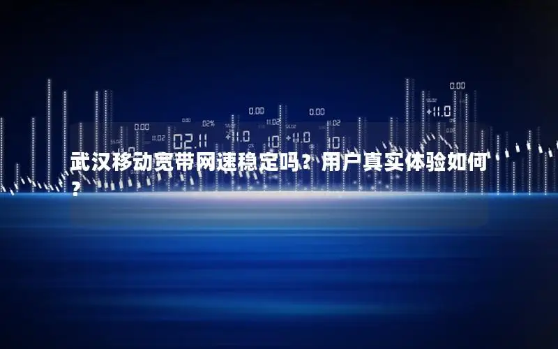 武汉移动宽带网速稳定吗？用户真实体验如何？