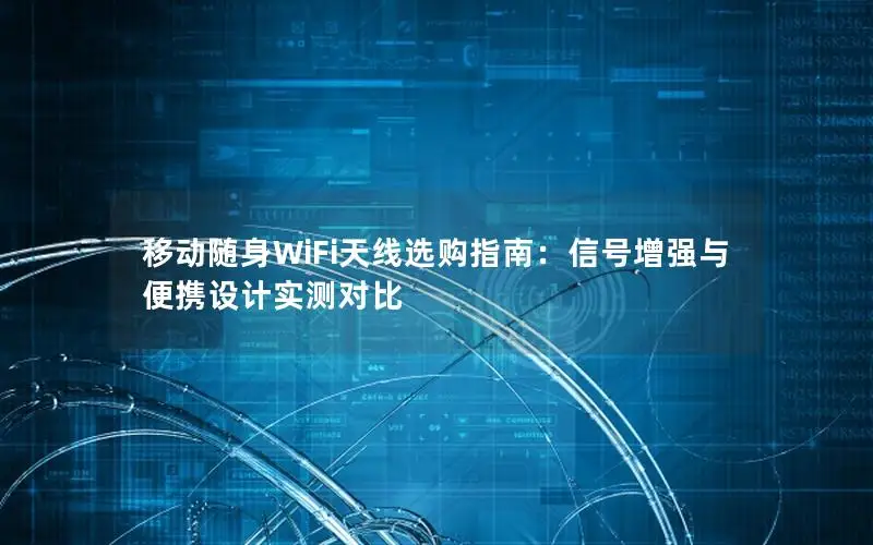 移动随身WiFi天线选购指南：信号增强与便携设计实测对比