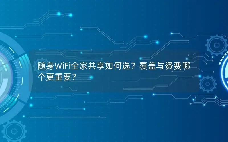 随身WiFi全家共享如何选？覆盖与资费哪个更重要？