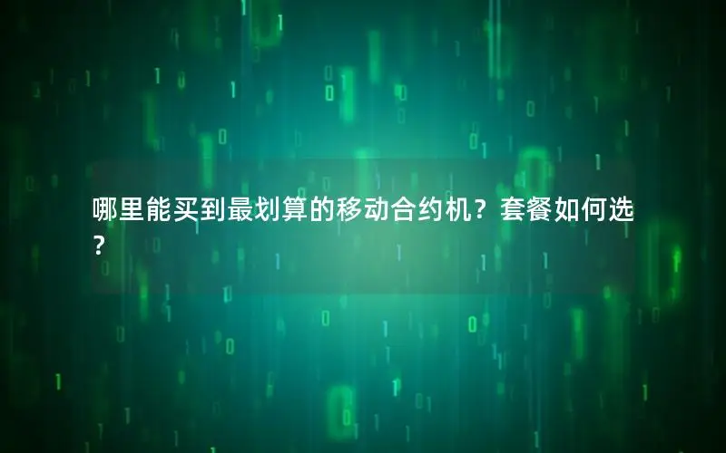 哪里能买到最划算的移动合约机？套餐如何选？