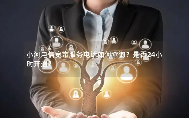 小河电信宽带服务电话如何查询？是否24小时开通？