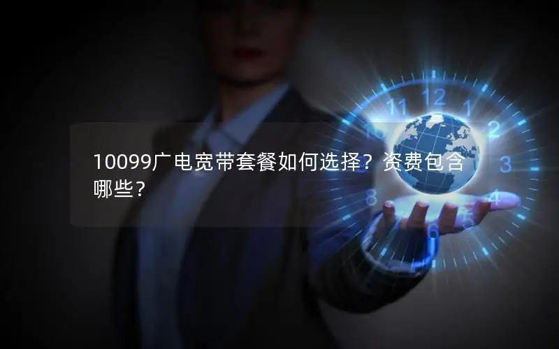 10099广电宽带套餐如何选择？资费包含哪些？