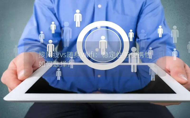 接网线vs随身Wiifi：稳定性与便携性如何选择？