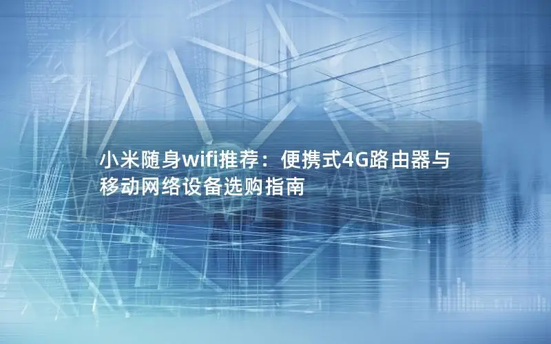 小米随身wifi推荐：便携式4G路由器与移动网络设备选购指南