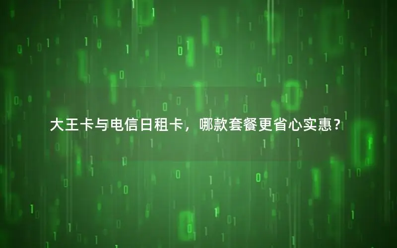 大王卡与电信日租卡，哪款套餐更省心实惠？