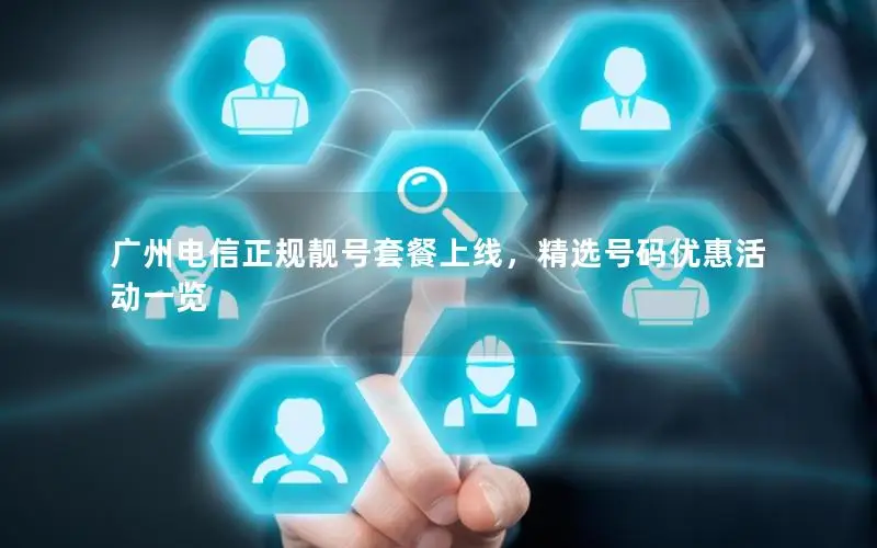 广州电信正规靓号套餐上线，精选号码优惠活动一览