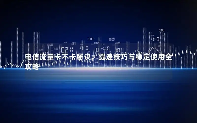 电信流量卡不卡秘诀：提速技巧与稳定使用全攻略