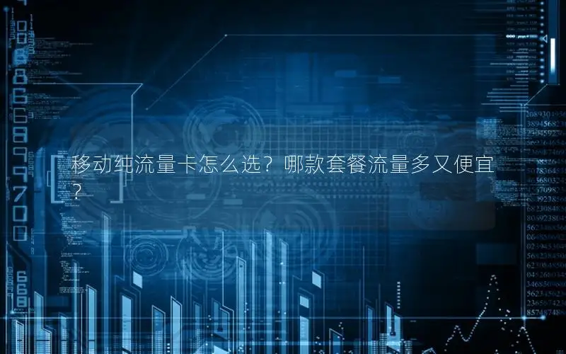 移动纯流量卡怎么选？哪款套餐流量多又便宜？