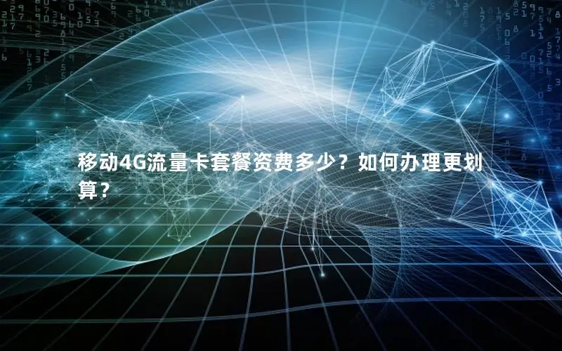 移动4G流量卡套餐资费多少？如何办理更划算？