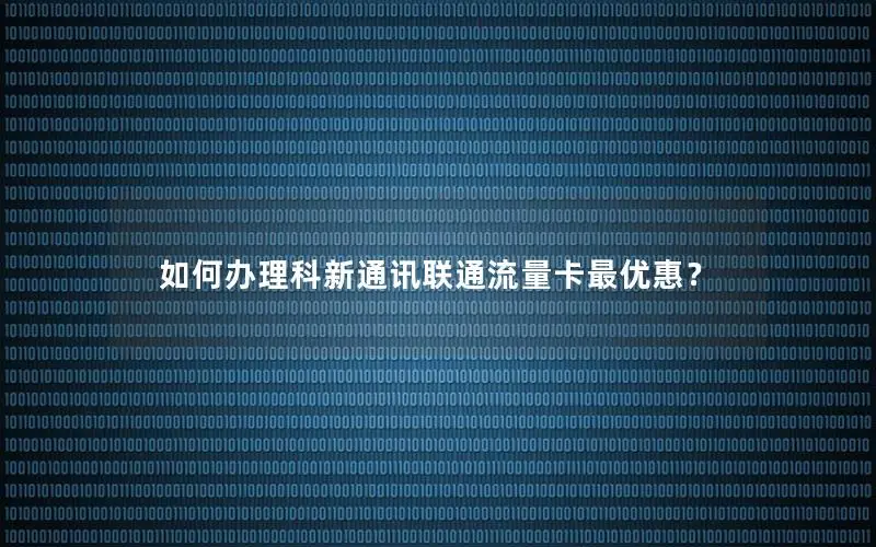 如何办理科新通讯联通流量卡最优惠？