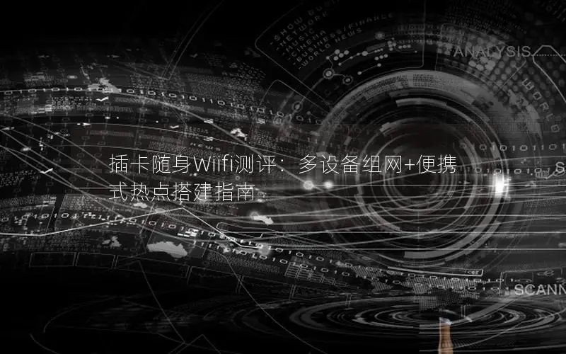 插卡随身Wiifi测评：多设备组网+便携式热点搭建指南
