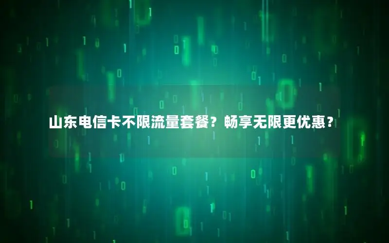山东电信卡不限流量套餐？畅享无限更优惠？
