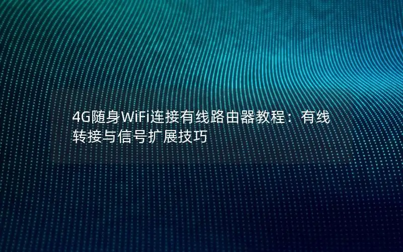 4G随身WiFi连接有线路由器教程：有线转接与信号扩展技巧