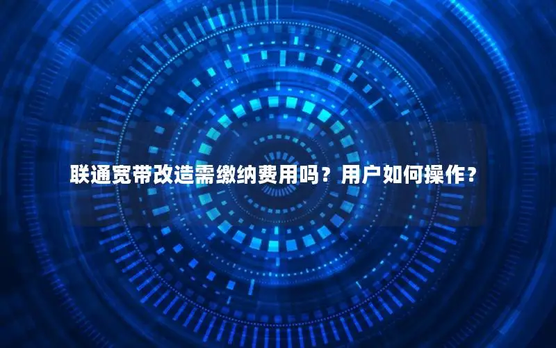 联通宽带改造需缴纳费用吗？用户如何操作？